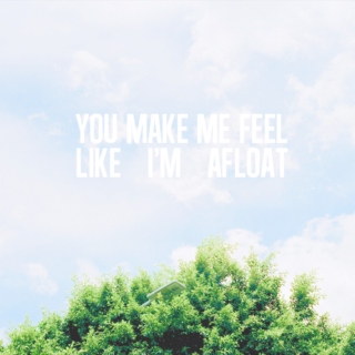 You make me feel like I'm afloat
