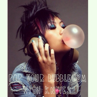 pop your bubblegum with knives
