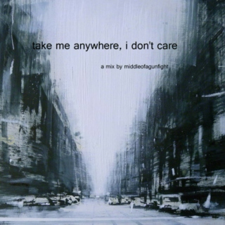 take me anywhere, i don't care