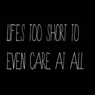 Life's too short to even care at all