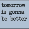 tomorrow is gonna be better