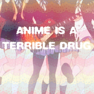 anime is a terrible drug