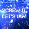 Screw It, Let's Jam.