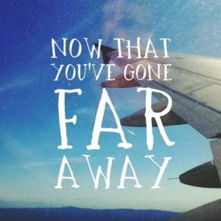 now that you've gone far away