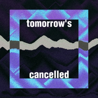 TOMORROW'S CANCELLED