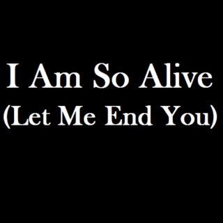 I Am So Alive (Let Me End You)