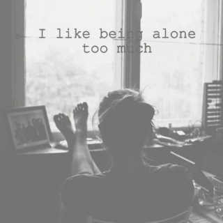 I like being alone too much ☹ 