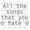all the songs that you hate