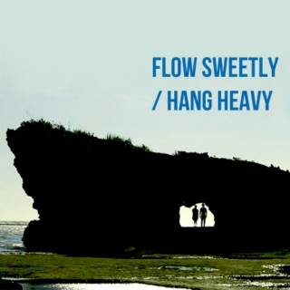 flow sweetly / hang heavy