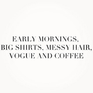 Early mornings, big shirts, messy hair, vogue and coffee