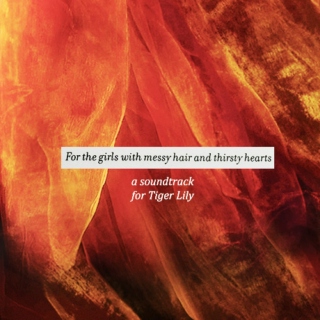 for the girls with messy hair and thirsty hearts - a soundtrack for Tiger Lily
