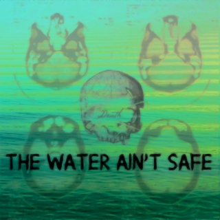 THE WATER AIN'T SAFE