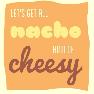 let's get all nacho kind of cheesy