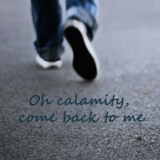 Oh calamity, come back to me