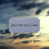 you are all i see