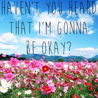 haven't you heard that i'm gonna be okay?