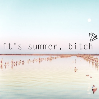 it's summer, bitch
