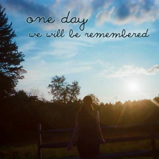 one day; we will be remembered