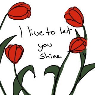 I live to let you shine.