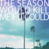 The Season Would Kill Me If It Could