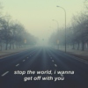 stop the world, i wanna get off with you