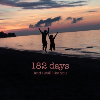 182 days (and I still like you)