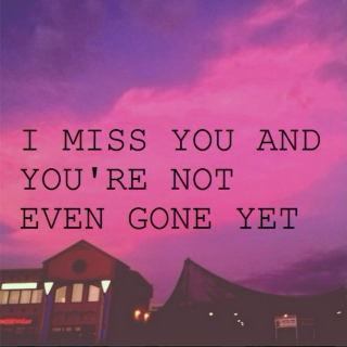 I MISS YOU AND YOU'RE NOT EVEN GONE YET