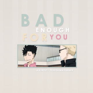 BAD ENOUGH FOR YOU