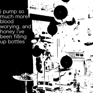 i pump so much more blood worying, and honey i've been filling up bottles
