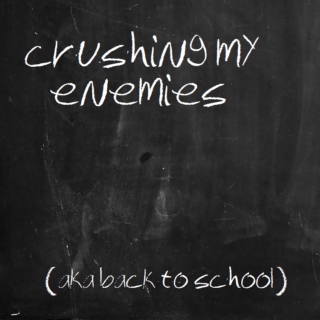 crushing my enemies (aka back to school)