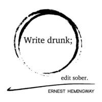 "Write drunk; edit sober." -Hemingway