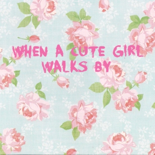 when a cute girl walks by