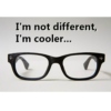 I'm not different, I'm Cooler...