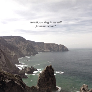 would you sing to me still from the ocean?