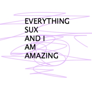 Everything Sux & I Am Amazing
