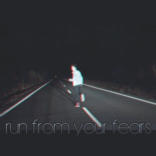 and you run from your fears,