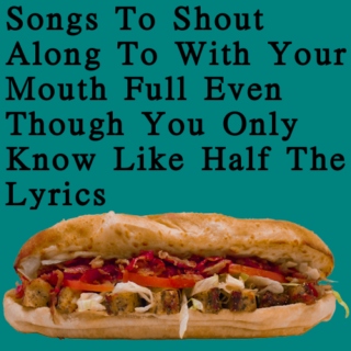 Songs To Shout Along To With Your Mouth Full Even Though You Only Know Like Half The Lyrics