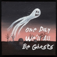 One Day We'll All Be Ghosts