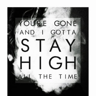 You're gone and I gotta stay high