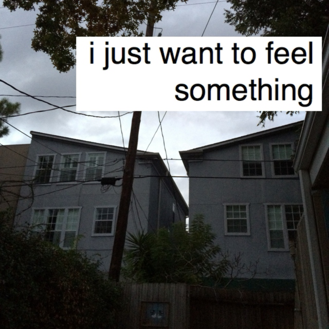 i just want to feel something 