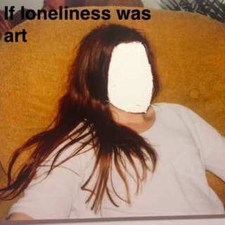If loneliness was art 