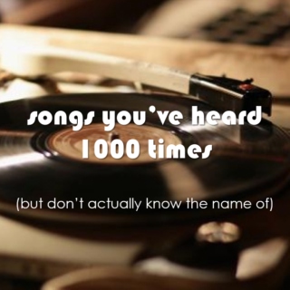 songs you've heard 1000 times