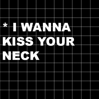 i wanna kiss your neck