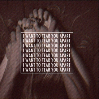 I WANT TO TEAR YOU APART ;
