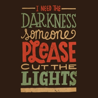 I need the darkness, someone please cut the lights