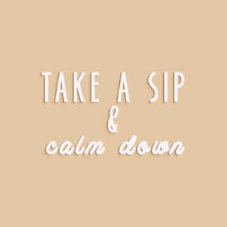 take a sip & calm down
