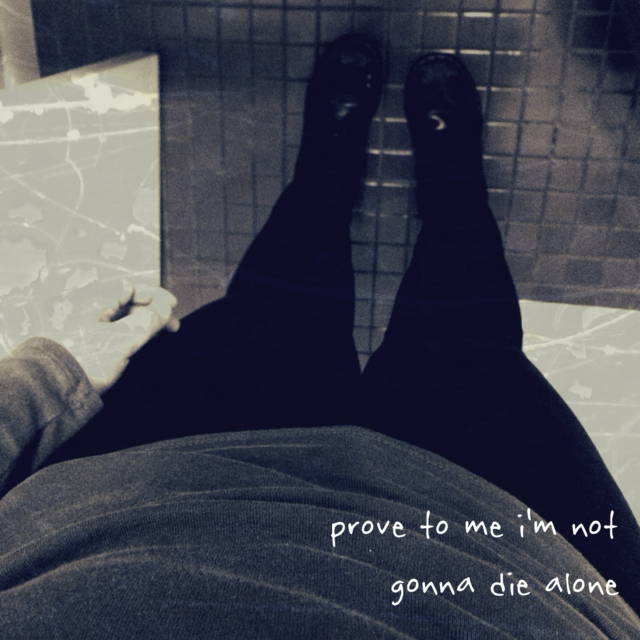 prove to me i'm not gonna die alone