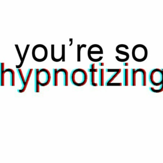 You're so hypnotizing