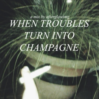 when troubles turn into champagne