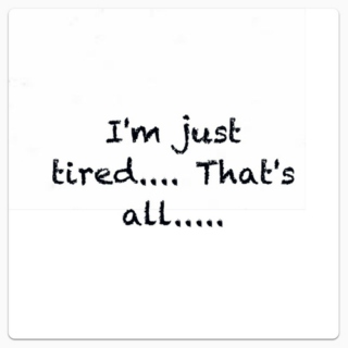 i'm Just Tired...That's all...